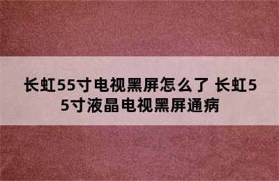 长虹55寸电视黑屏怎么了 长虹55寸液晶电视黑屏通病